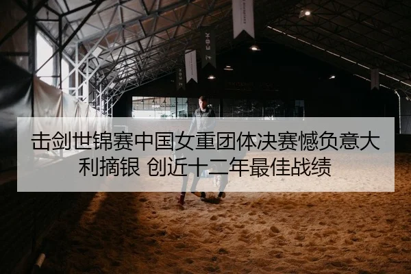 击剑世锦赛中国女重团体决赛憾负意大利摘银 创近十二年最佳战绩